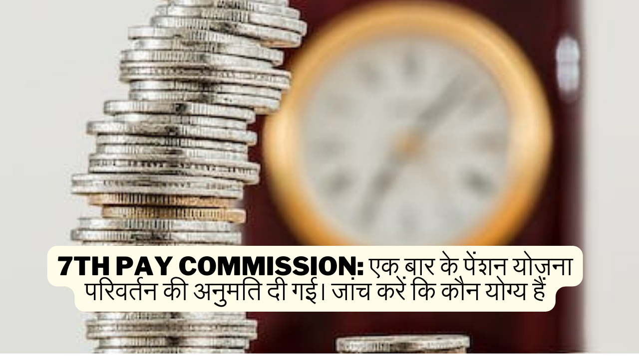 7th Pay Commission: एक बार के पेंशन योजना परिवर्तन की अनुमति दी गई। जांच करें कि कौन योग्य हैं